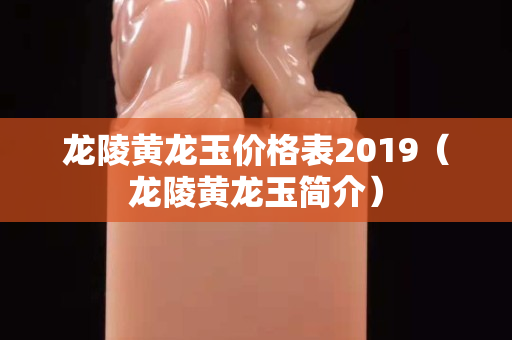 龙陵黄龙玉价格表2019（龙陵黄龙玉简介）