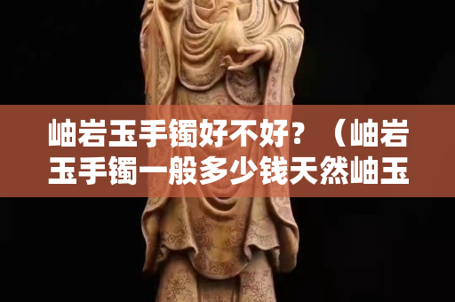 岫岩玉手镯好不好？（岫岩玉手镯一般多少钱天然岫玉手镯价格）