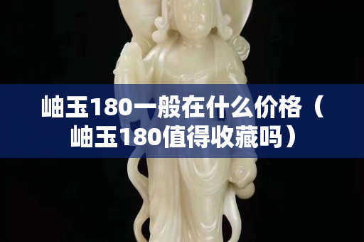 岫玉180一般在什么价格（岫玉180值得收藏吗）