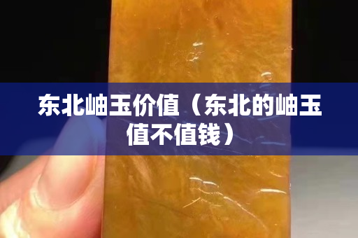 东北岫玉价值（东北的岫玉值不值钱）