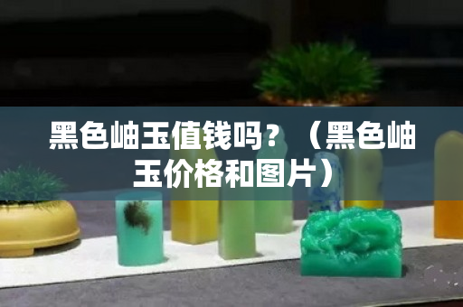 黑色岫玉值钱吗？（黑色岫玉价格和图片）