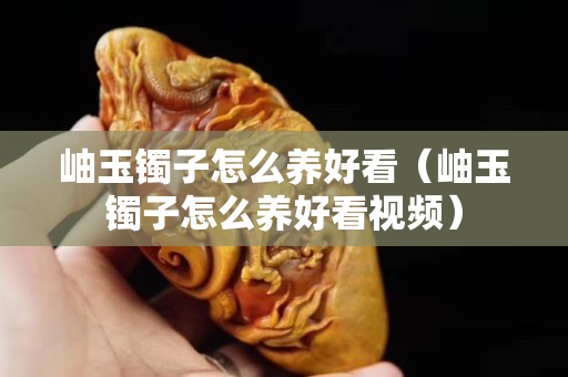 岫玉镯子怎么养好看（岫玉镯子怎么养好看视频）