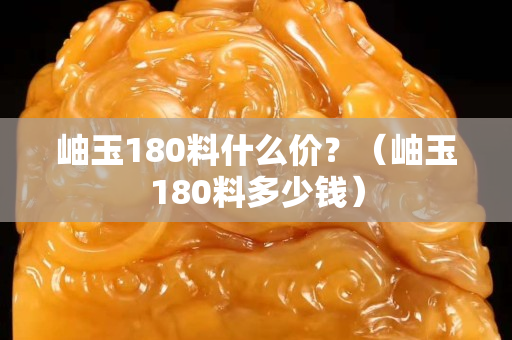 岫玉180料什么价？（岫玉180料多少钱）