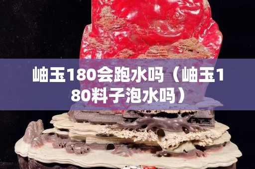 岫玉180会跑水吗（岫玉180料子泡水吗）