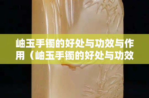 岫玉手镯的好处与功效与作用（岫玉手镯的好处与功效与作用图片）