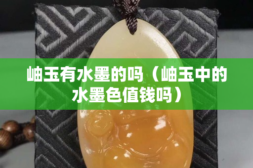 岫玉有水墨的吗（岫玉中的水墨色值钱吗）