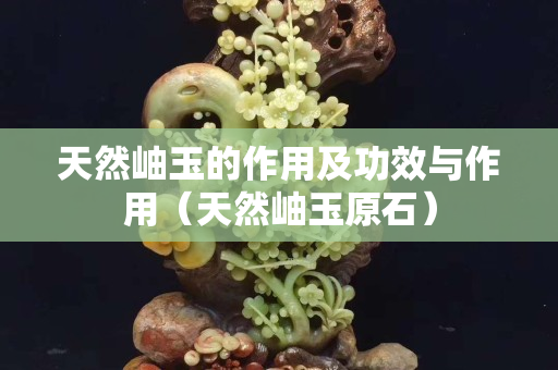 天然岫玉的作用及功效与作用（天然岫玉原石）