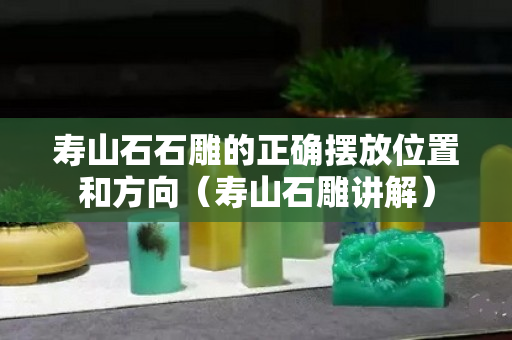 寿山石石雕的正确摆放位置和方向（寿山石雕讲解）