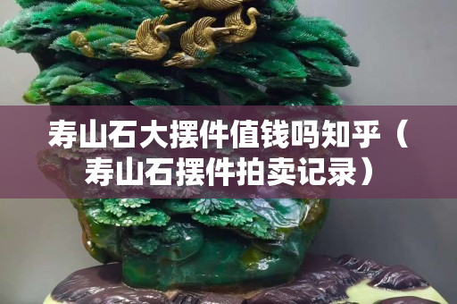 寿山石大摆件值钱吗知乎（寿山石摆件拍卖记录）