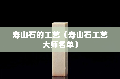 寿山石的工艺（寿山石工艺大师名单）