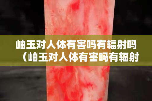 岫玉对人体有害吗有辐射吗（岫玉对人体有害吗有辐射吗视频）