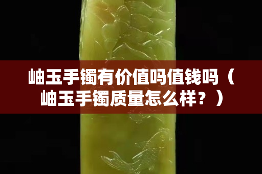 岫玉手镯有价值吗值钱吗（岫玉手镯质量怎么样？）