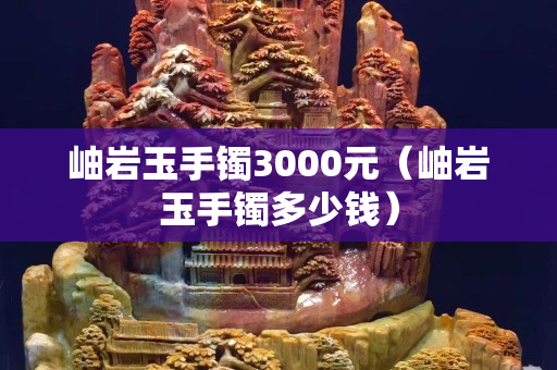 岫岩玉手镯3000元（岫岩玉手镯多少钱）