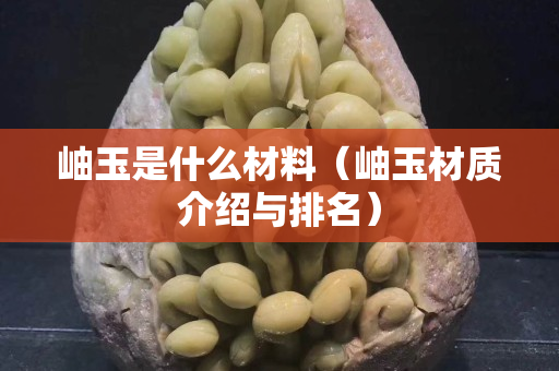 岫玉是什么材料（岫玉材质介绍与排名）