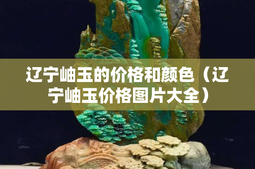 辽宁岫玉的价格和颜色（辽宁岫玉价格图片大全）