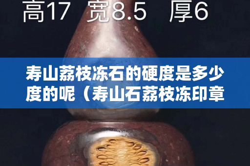 寿山荔枝冻石的硬度是多少度的呢（寿山石荔枝冻印章精品价格）