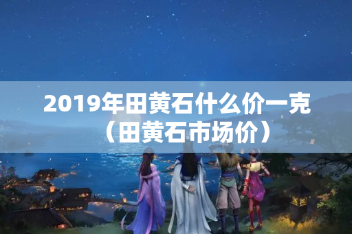 2019年田黄石什么价一克（田黄石市场价）