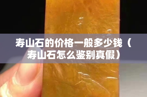 寿山石的价格一般多少钱（寿山石怎么鉴别真假）