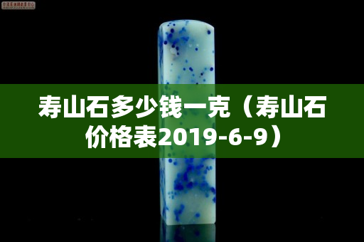 寿山石多少钱一克（寿山石价格表2019-6-9）