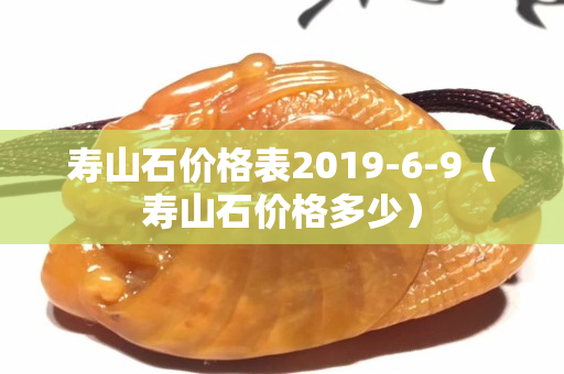 寿山石价格表2019-6-9（寿山石价格多少）