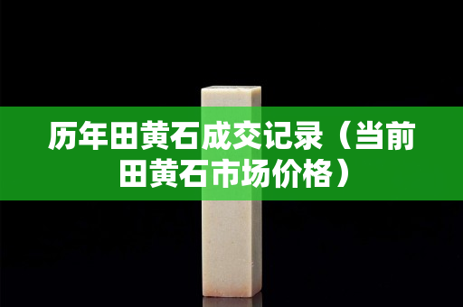 历年田黄石成交记录（当前田黄石市场价格）