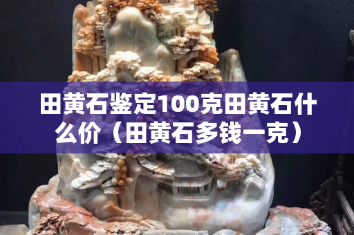 田黄石鉴定100克田黄石什么价（田黄石多钱一克）