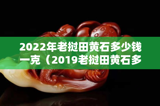 2022年老挝田黄石多少钱一克（2019老挝田黄石多少钱一克）