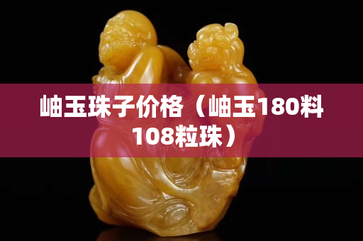 岫玉珠子价格（岫玉180料108粒珠）