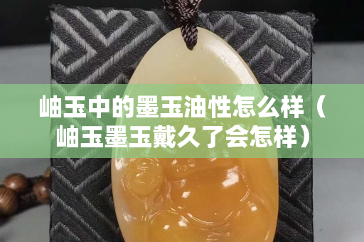 岫玉中的墨玉油性怎么样（岫玉墨玉戴久了会怎样）