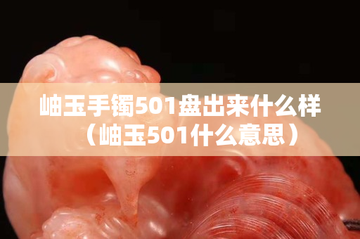 岫玉手镯501盘出来什么样（岫玉501什么意思）