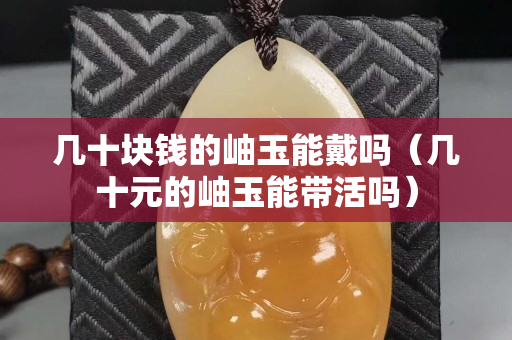 几十块钱的岫玉能戴吗（几十元的岫玉能带活吗）