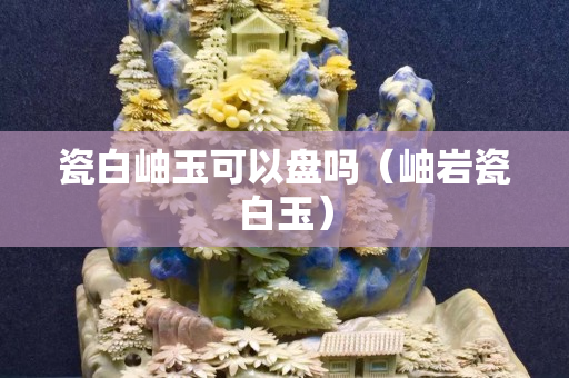 瓷白岫玉可以盘吗（岫岩瓷白玉）