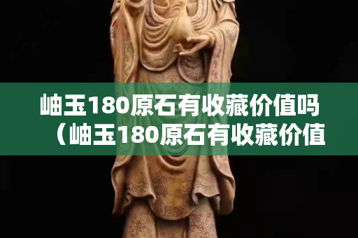 岫玉180原石有收藏价值吗（岫玉180原石有收藏价值吗多少钱）