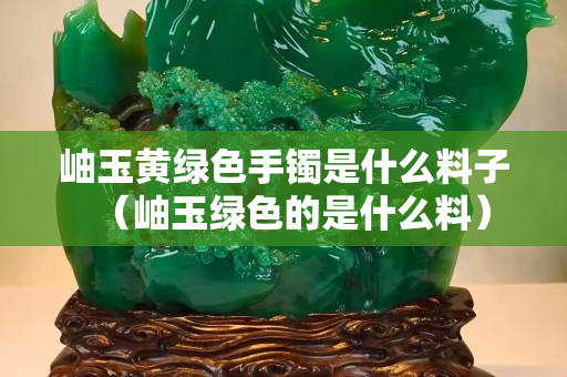 岫玉黄绿色手镯是什么料子（岫玉绿色的是什么料）