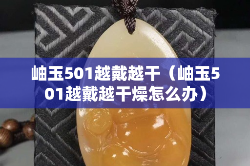 岫玉501越戴越干（岫玉501越戴越干燥怎么办）