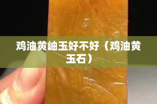 鸡油黄岫玉好不好（鸡油黄玉石）