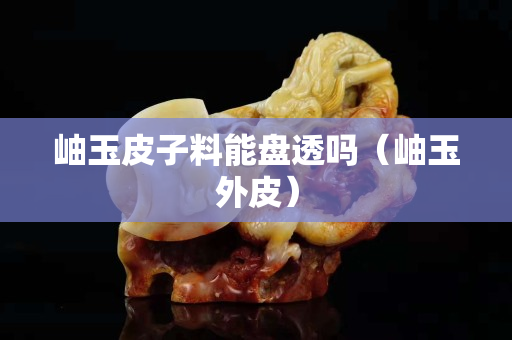 岫玉皮子料能盘透吗（岫玉外皮）