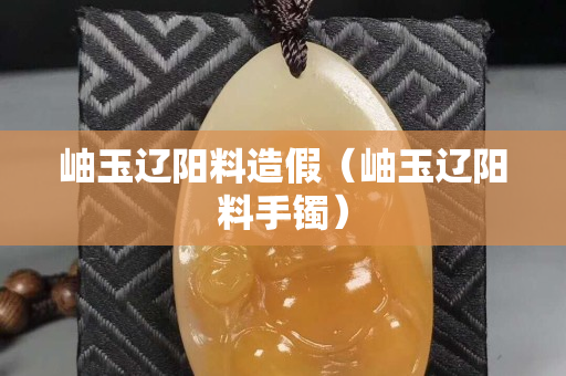 岫玉辽阳料造假（岫玉辽阳料手镯）