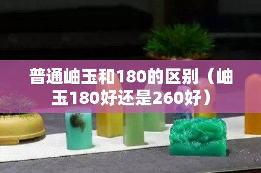 普通岫玉和180的区别（岫玉180好还是260好）