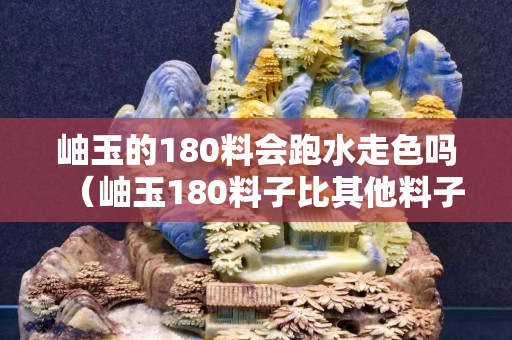 岫玉的180料会跑水走色吗（岫玉180料子比其他料子好吗）