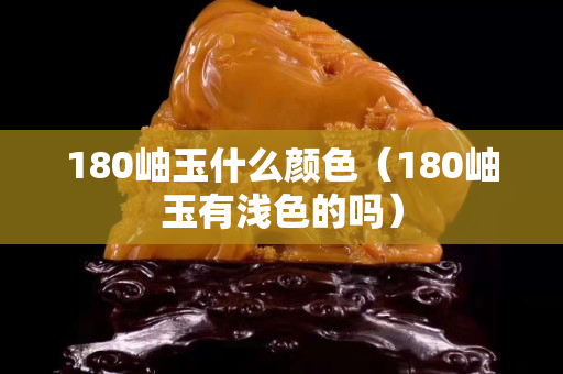 180岫玉什么颜色（180岫玉有浅色的吗）