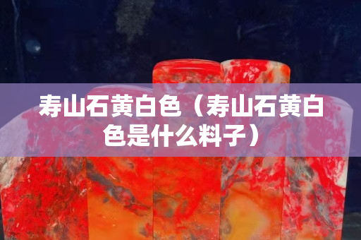 寿山石黄白色（寿山石黄白色是什么料子）