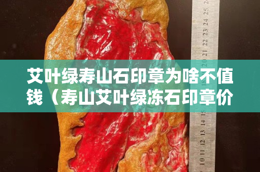 艾叶绿寿山石印章为啥不值钱（寿山艾叶绿冻石印章价格）