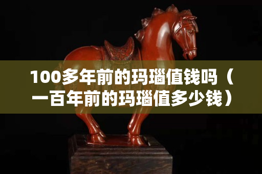 100多年前的玛瑙值钱吗（一百年前的玛瑙值多少钱）