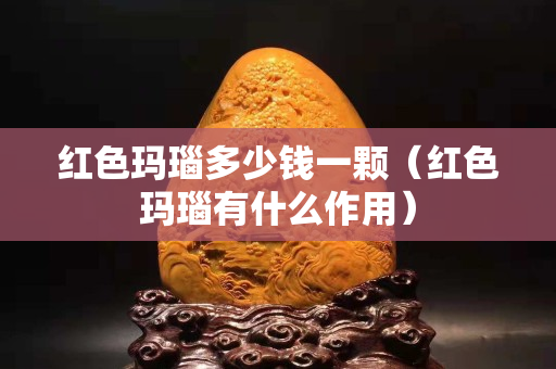 红色玛瑙多少钱一颗（红色玛瑙有什么作用）