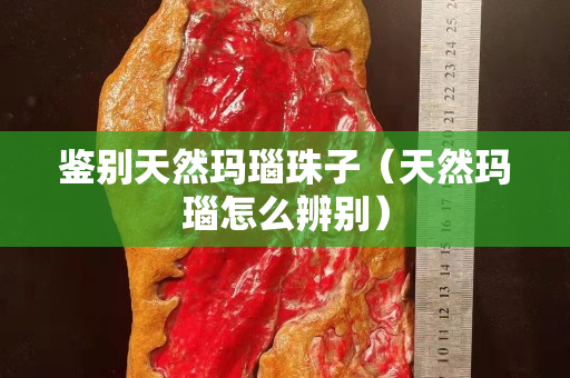 鉴别天然玛瑙珠子（天然玛瑙怎么辨别）