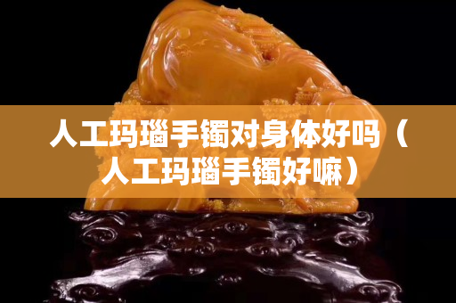 人工玛瑙手镯对身体好吗（人工玛瑙手镯好嘛）