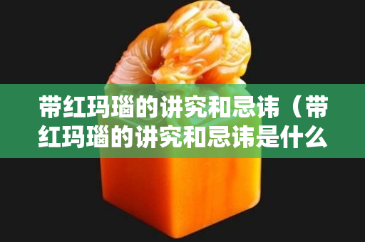 带红玛瑙的讲究和忌讳（带红玛瑙的讲究和忌讳是什么）