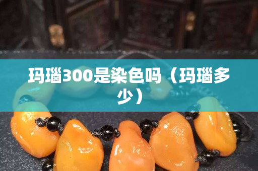 玛瑙300是染色吗（玛瑙多少）