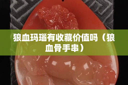 狼血玛瑙有收藏价值吗（狼血骨手串）